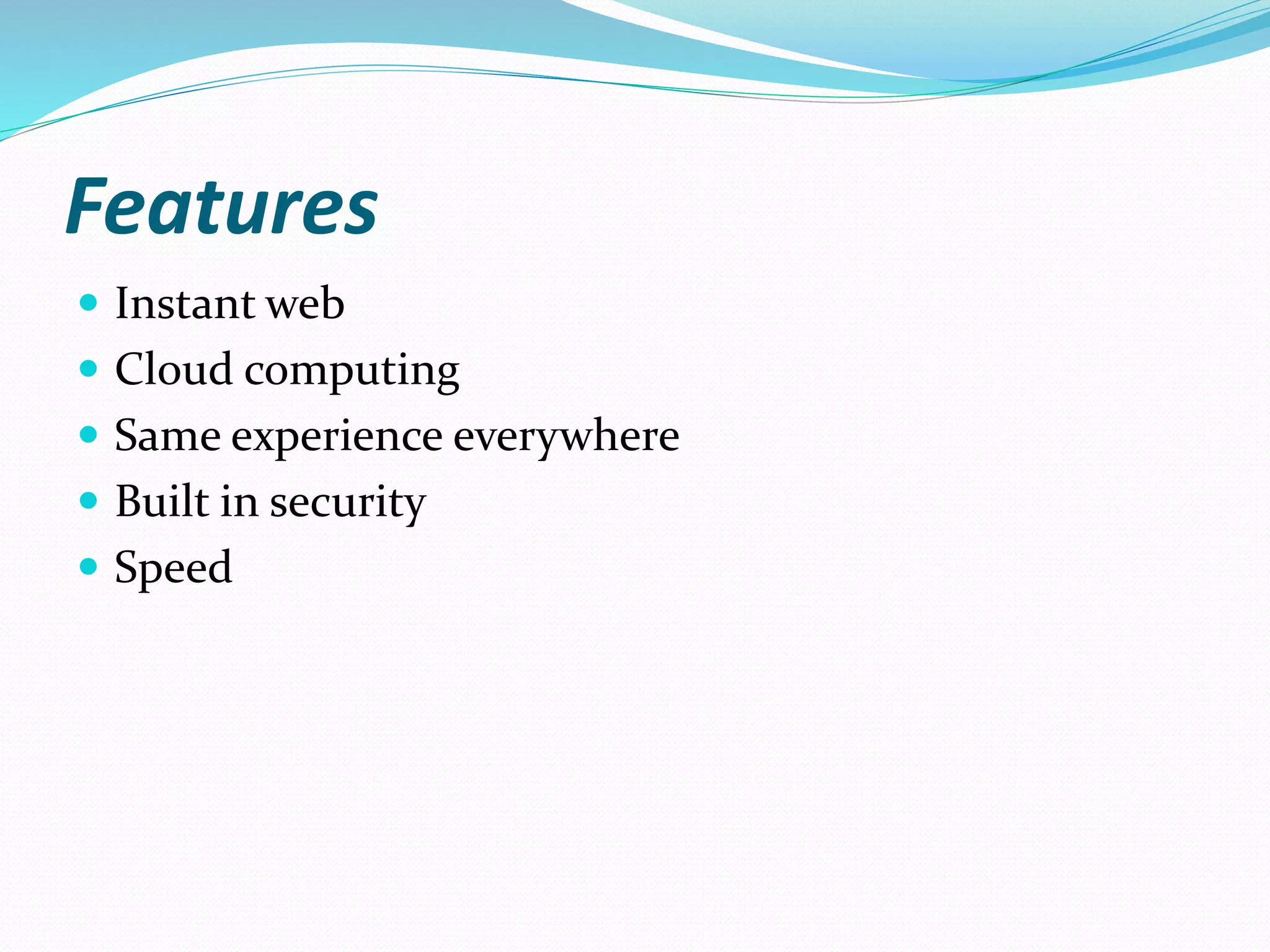 Features
 Instant web
 Cloud computing
 Same experience everywhere
 Built in security
 Speed
 
