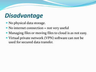 Disadvantage
 No physical data storage.
 No internet connection = not very useful
 Managing files or moving files to cloud is as not easy.
 Virtual private network (VPN) software can not be
used for secured data transfer.
 