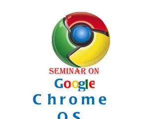 Chrome OS G o o g l e SEMINAR ON 