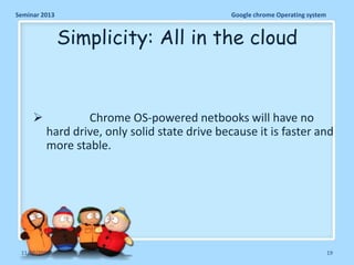 Seminar 2013

Google chrome Operating system

Simplicity: All in the cloud



Chrome OS-powered netbooks will have no
hard drive, only solid state drive because it is faster and
more stable.

11/26/2013

19

 