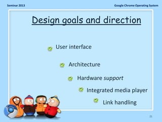 Seminar 2013

Google Chrome Operating System

Design goals and direction
User interface
Architecture
Hardware support
Integrated media player
Link handling
11/26/2013

21

 