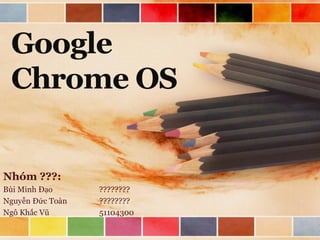 Google
Chrome OS

Nhóm ???:
Bùi Minh Đạo
Nguyễn Đức Toàn
Ngô Khắc Vũ

????????
????????
51104300

 