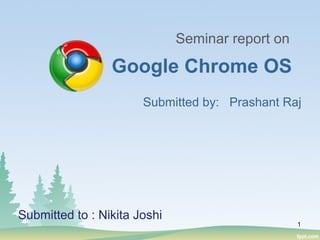 Submitted by: Prashant Raj
Google Chrome OS
Seminar report on
Submitted to : Nikita Joshi
1
 