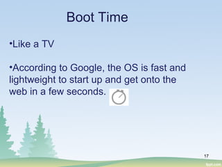 •Like a TV
•According to Google, the OS is fast and
lightweight to start up and get onto the
web in a few seconds.
17
Boot Time
 
