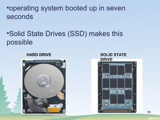 18
•operating system booted up in seven
seconds
•Solid State Drives (SSD) makes this
possible
HARD DRIVE SOLID STATE
DRIVE
 