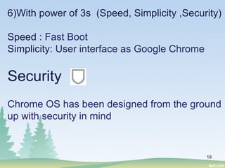 19
6)With power of 3s (Speed, Simplicity ,Security)
Speed : Fast Boot
Simplicity: User interface as Google Chrome
Security
Chrome OS has been designed from the ground
up with security in mind
 