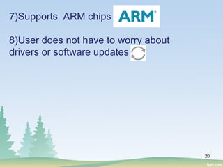20
7)Supports ARM chips
8)User does not have to worry about
drivers or software updates
 
