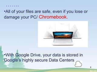 8
•All of your files are safe, even if you lose or
damage your PC/ Chromebook.
•With Google Drive, your data is stored in
Google’s highly secure Data Centers.
…….
 
