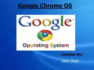 Google Chrome OS Created By:- Jubin Shah 