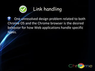 Link handling
One unresolved design problem related to both
Chrome OS and the Chrome browser is the desired
behavior for how Web applications handle specific link
types.
.

 
