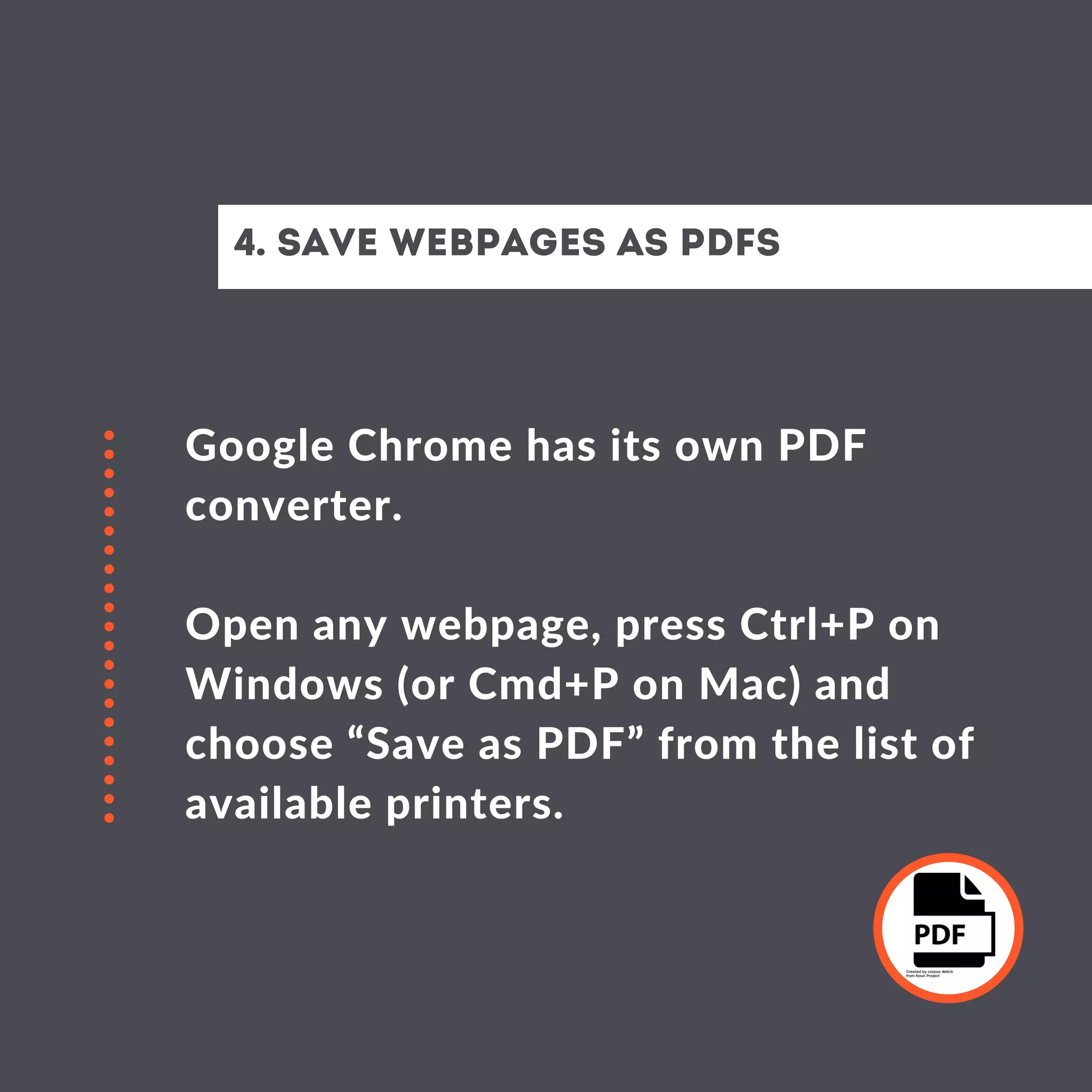 Google Chrome has its own PDF
converter.
Open any webpage, press Ctrl+P on
Windows (or Cmd+P on Mac) and
choose “Save as PDF” from the list of
available printers.
4. SAVE WEBPAGES AS PDFS
 