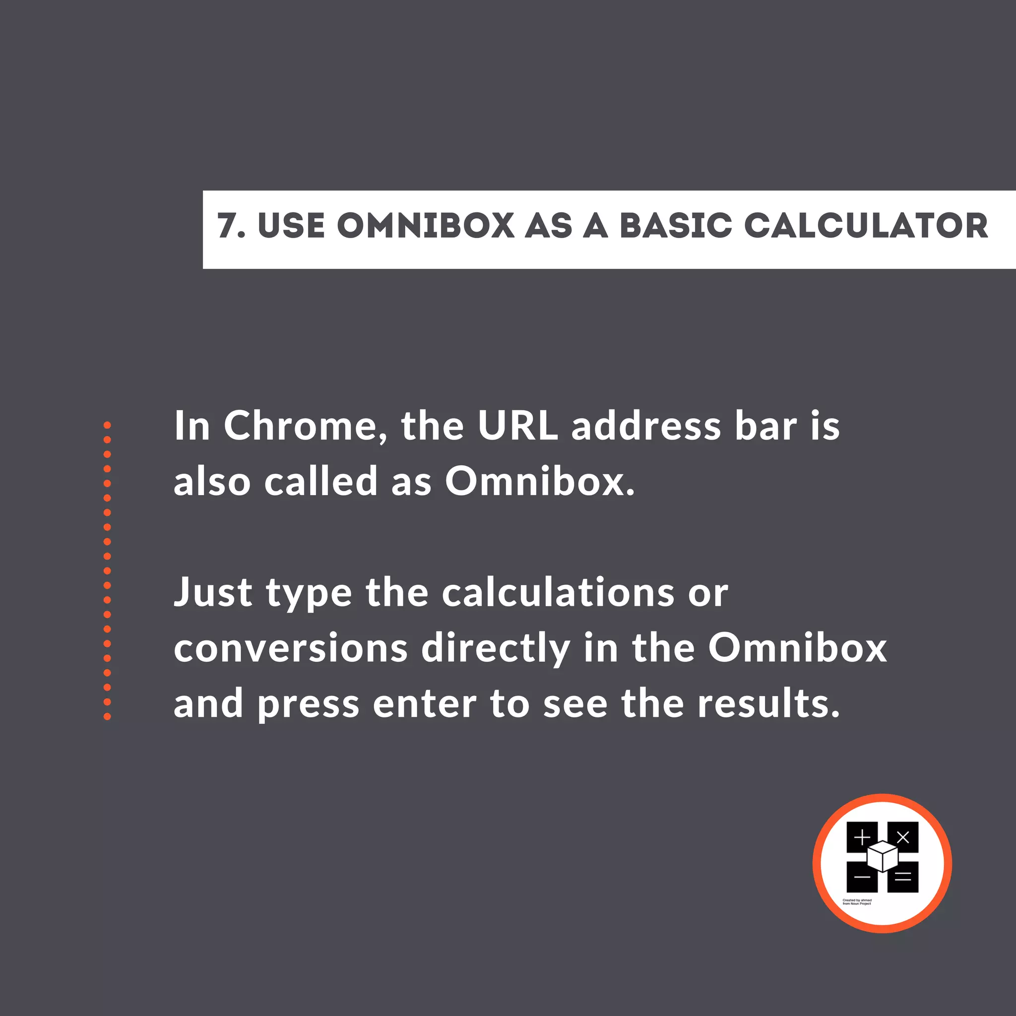 In Chrome, the URL address bar is
also called as Omnibox.
Just type the calculations or
conversions directly in the Omnibox
and press enter to see the results.
7. Use Omnibox as a Basic Calculator
 