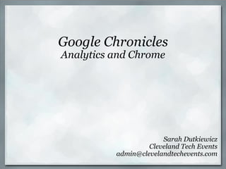 Google Chronicles Analytics and Chrome Sarah Dutkiewicz Cleveland Tech Events [email_address] 