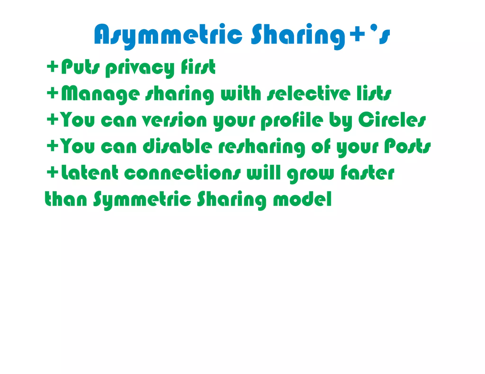 Good	
  things	
  about	
  asymmetric	
  sharing	
  
   in	
  Google	
  Plus’s	
  Circles:	
  privacy,	
  
 management,	
  version	
  your	
  proﬁle,	
  
  disable	
  reshare,	
  latent	
  connecJon	
  
 