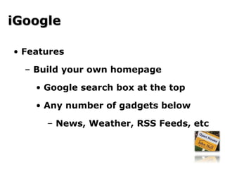 Features Build your own homepage Google search box at the top Any number of gadgets below News, Weather, RSS Feeds, etc iGoogle 