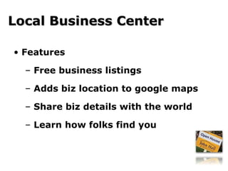 Features Free business listings Adds biz location to google maps Share biz details with the world Learn how folks find you Local Business Center 
