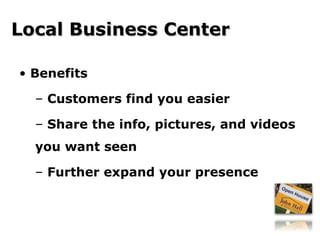 Benefits Customers find you easier Share the info, pictures, and videos you want seen Further expand your presence Local Business Center 