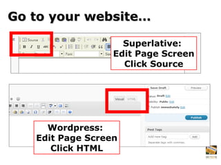Go to your website… Superlative:  Edit Page Screen Click Source Wordpress:  Edit Page Screen Click HTML 