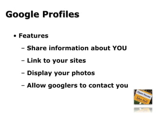 Features Share information about YOU Link to your sites Display your photos Allow googlers to contact you Google Profiles 