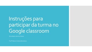 Instruções para
participar da turma no
Google classroom
Atividades dominiciliares
Profª Maria Cristina Bortolozo
 