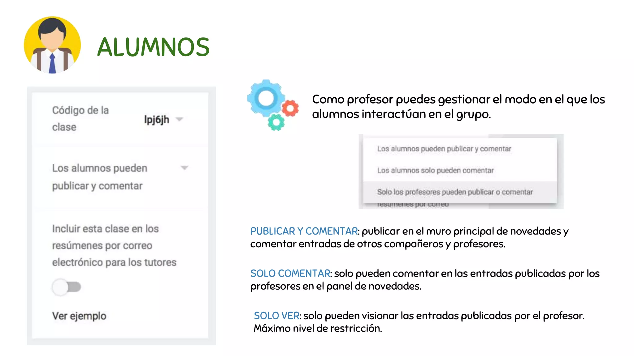 ALUMNOS
Como profesor puedes gestionar el modo en el que los
alumnos interactúan en el grupo.
PUBLICAR Y COMENTAR: publicar en el muro principal de novedades y
comentar entradas de otros compañeros y profesores.
SOLO COMENTAR: solo pueden comentar en las entradas publicadas por los
profesores en el panel de novedades.
SOLO VER: solo pueden visionar las entradas publicadas por el profesor.
Máximo nivel de restricción.
 