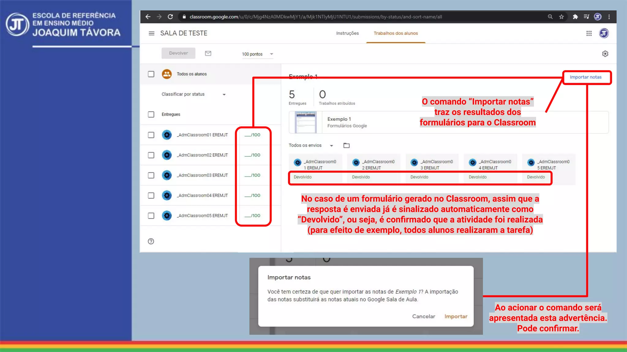 No caso de um formulário gerado no Classroom, assim que a
resposta é enviada já é sinalizado automaticamente como
“Devolvido”, ou seja, é conﬁrmado que a atividade foi realizada
(para efeito de exemplo, todos alunos realizaram a tarefa)
O comando “Importar notas”
traz os resultados dos
formulários para o Classroom
Ao acionar o comando será
apresentada esta advertência.
Pode conﬁrmar.
 