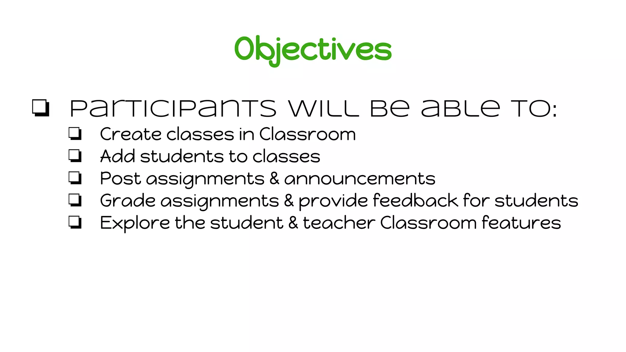 Objectives
❏ Participants will be able to:
❏ Create classes in Classroom
❏ Add students to classes
❏ Post assignments & announcements
❏ Grade assignments & provide feedback for students
❏ Explore the student & teacher Classroom features
 