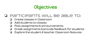 Objectives
❏ Participants will be able to:
❏ Create classes in Classroom
❏ Add students to classes
❏ Post assignments & an...