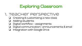 Exploring Classroom
1. Teacher Perspective
❏ Creating & customizing a new class
❏ Adding students
❏ Digital workflow - ass...