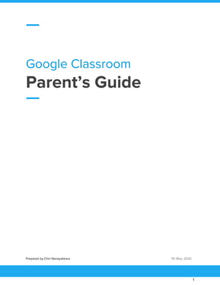  
 
Google Classroom 
Parent’s Guide 
 
 
 
   
Prepared by Chin Nanayakkara ​7th May, 2020 
1 
 