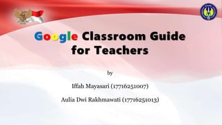 Google Classroom Guide
for Teachers
by
Iffah Mayasari (17716251007)
Aulia Dwi Rakhmawati (17716251013)
 