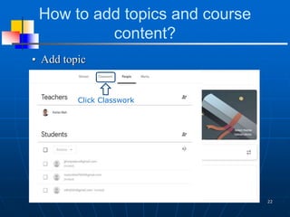 How to add topics and course
content?
• Add topic
22
Click to + sign
Click Classwork
 