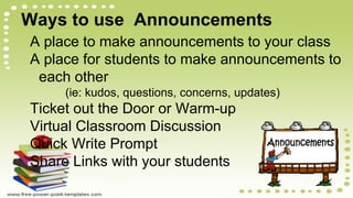 Ways to use Announcements
A place to make announcements to your class
A place for students to make announcements to
each other
(ie: kudos, questions, concerns, updates)
Ticket out the Door or Warm-up
Virtual Classroom Discussion
Quick Write Prompt
Share Links with your students
 