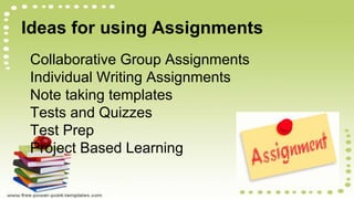Ideas for using Assignments
Collaborative Group Assignments
Individual Writing Assignments
Note taking templates
Tests and Quizzes
Test Prep
Project Based Learning
 