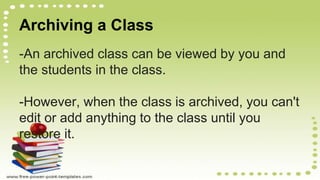 Archiving a Class
-An archived class can be viewed by you and
the students in the class.
-However, when the class is archived, you can't
edit or add anything to the class until you
restore it.
 