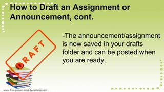 How to Draft an Assignment or
Announcement, cont.
-The announcement/assignment
is now saved in your drafts
folder and can be posted when
you are ready.
 