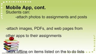 Mobile App, cont.
Students can:
-attach photos to assignments and posts
-attach images, PDFs, and web pages from
other apps to their assignments
-work offline on items listed on the to do lists
 