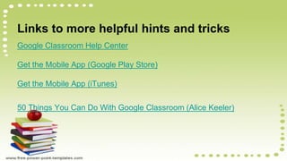 Links to more helpful hints and tricks
Google Classroom Help Center
Get the Mobile App (Google Play Store)
Get the Mobile App (iTunes)
50 Things You Can Do With Google Classroom (Alice Keeler)
 