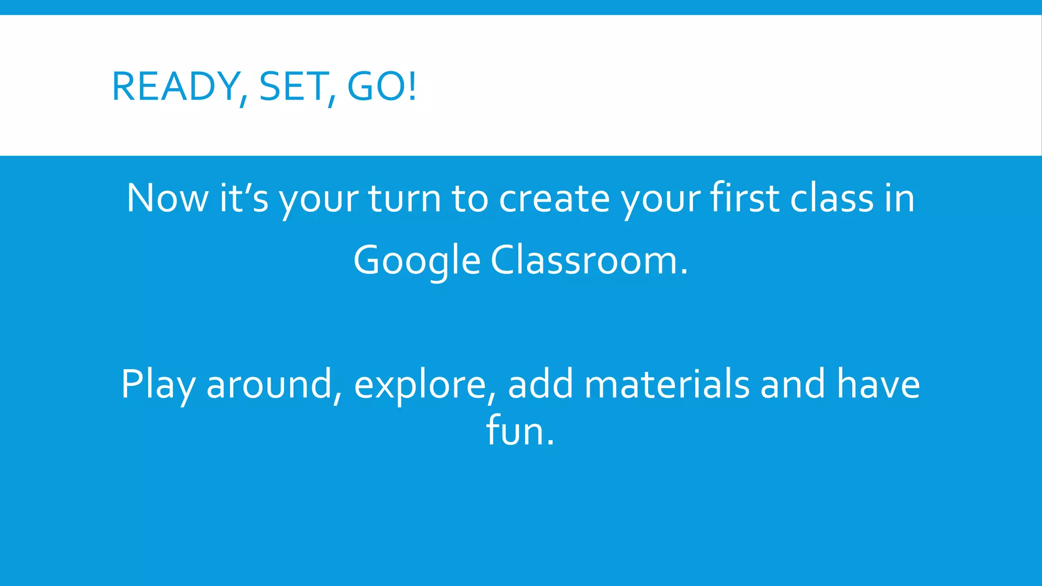 READY, SET, GO!
Now it’s your turn to create your first class in
Google Classroom.
Play around, explore, add materials and have
fun.