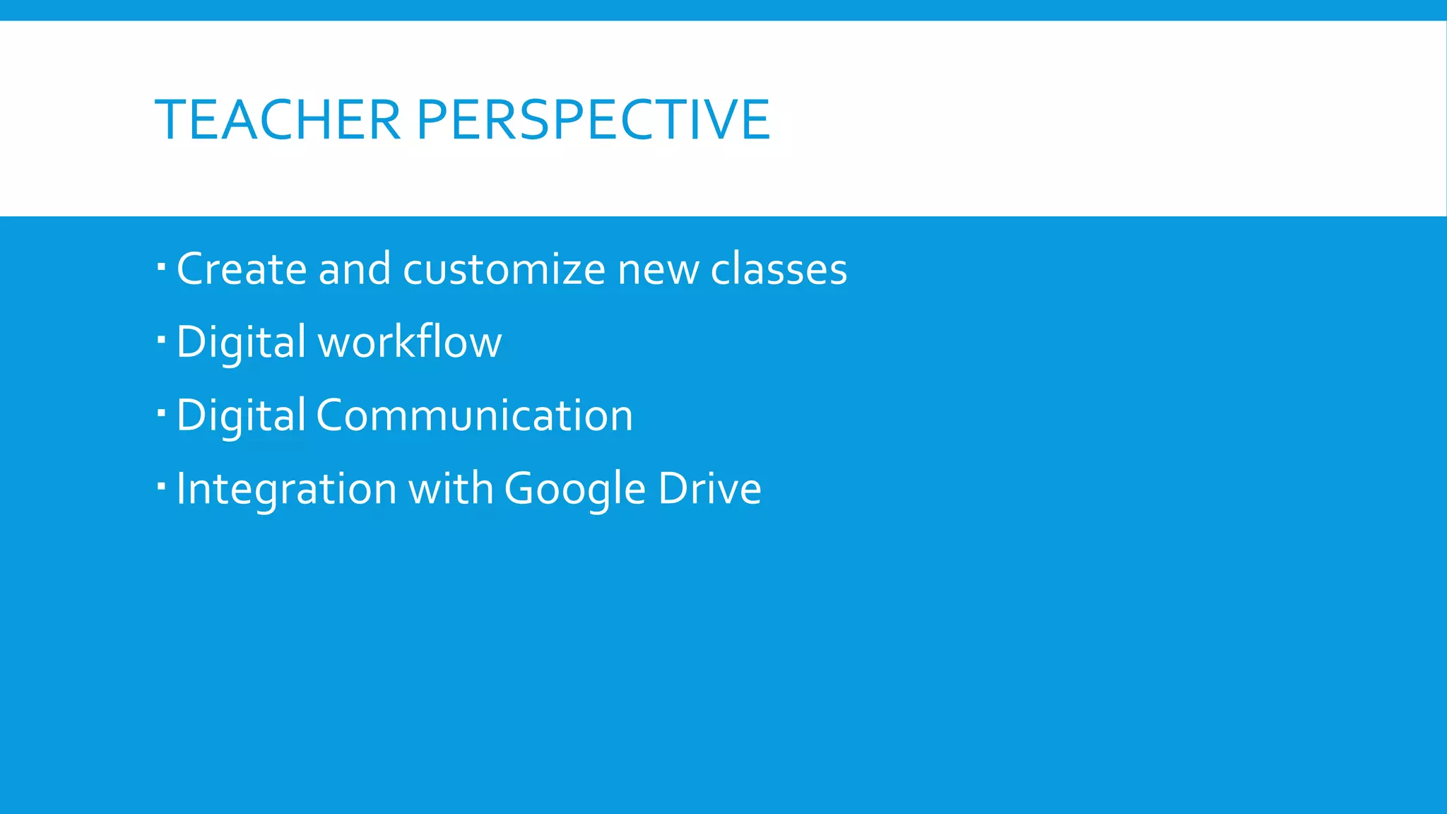 TEACHER PERSPECTIVE
Create and customize new classes
Digital workflow
Digital Communication
Integration with Google Drive