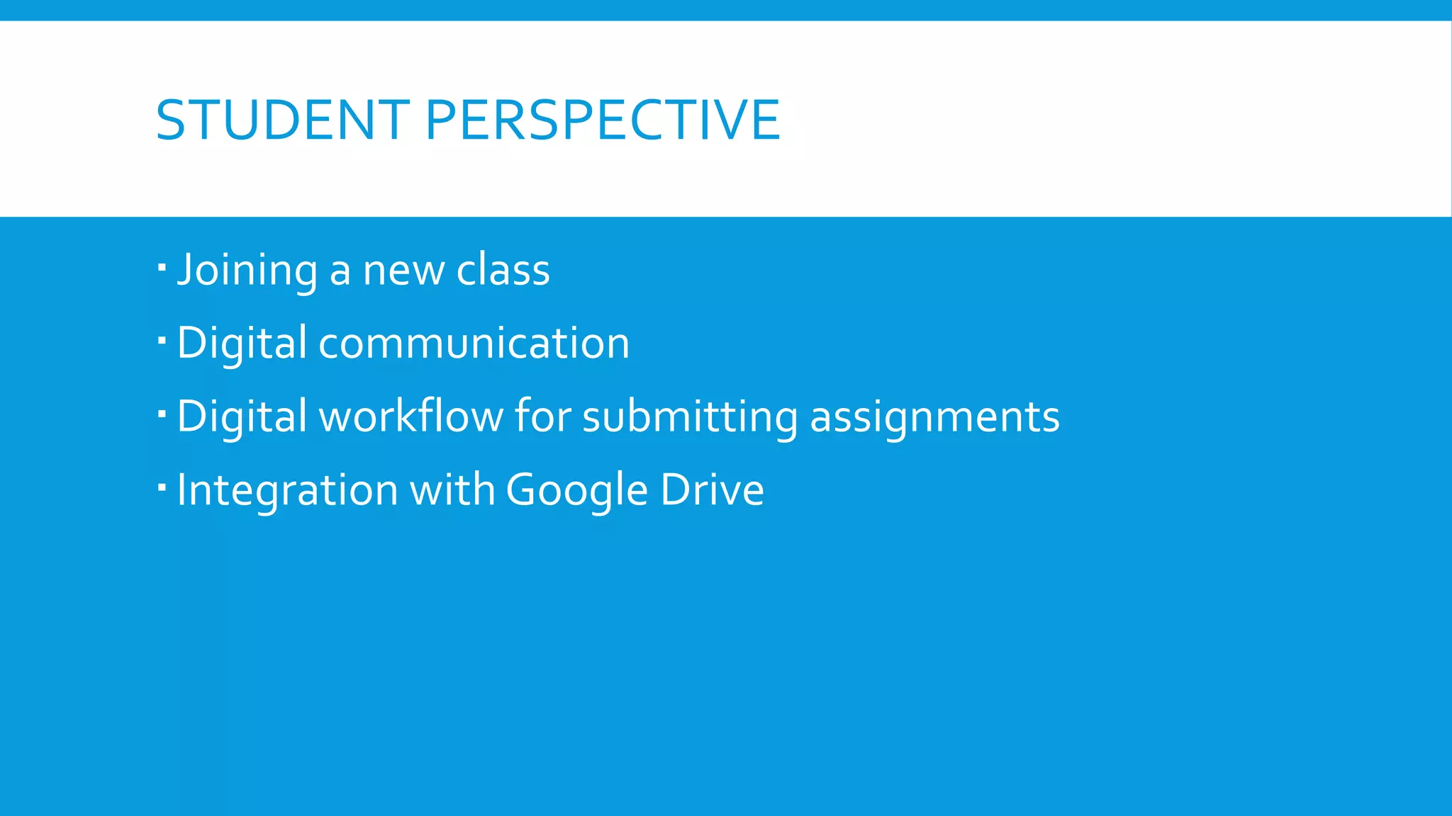 STUDENT PERSPECTIVE
Joining a new class
Digital communication
Digital workflow for submitting assignments
Integration with Google Drive