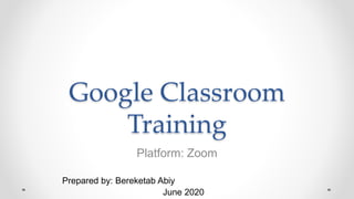Google Classroom
Training
Platform: Zoom
Prepared by: Bereketab Abiy
June 2020
 