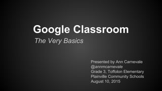Google Classroom
The Very Basics
Presented by Ann Carnevale
@annmcarnevale
Grade 3, Toffolon Elementary
Plainville Community Schools
 