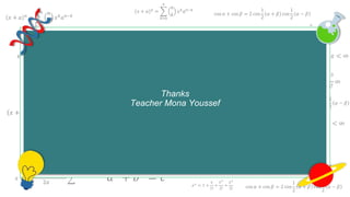 𝑥 + 𝑎 𝑛
=
𝑘=0
𝑛
𝑛
𝑘
𝑥 𝑘
𝑎 𝑛−𝑘
cos 𝛼 + cos 𝛽 = 2 cos
1
2
𝛼 + 𝛽 cos
1
2
𝛼 − 𝛽
𝑒 𝑥 = 1 +
𝑥
1!
+
𝑥2
2!
+
𝑥3
3!
+ ⋯ , −∞ < 𝑥 < ∞
𝑥 + 𝑎 𝑛
=
𝑘=0
𝑛
𝑛
𝑘
𝑥 𝑘
𝑎 𝑛−𝑘
cos 𝛼 + cos 𝛽 = 2 cos
1
2
𝛼 + 𝛽 cos
1
2
𝛼 − 𝛽
𝑒 𝑥
= 1 +
𝑥
1!
+
𝑥2
2!
+
𝑥3
3!
+ ⋯ , −∞ < 𝑥 < ∞
𝑒 𝑥
= 1 +
𝑥
1!
+
𝑥2
2!
+
𝑥3
3!
∞
𝑎2
+ 𝑏2
= 𝑐2
𝑥 + 𝑎 𝑛
=
𝑘=0
𝑛
𝑛
𝑘
𝑥 𝑘
𝑎 𝑛−𝑘
𝑓 𝑥 = 𝑎0 +
𝑛=1
∞
𝑎 𝑛 cos
𝑛𝜋𝑥
𝐿
+ 𝑏 𝑛 sin
𝑛𝜋𝑥
𝐿
𝑒 𝑥
= 1 +
𝑥
1!
+
𝑥2
2!
+
𝑥3
3!
+ ⋯ , −∞ < 𝑥 < ∞
𝑥 + 𝑎 𝑛
=
𝑘=0
𝑛
𝑛
𝑘
𝑥 𝑘
𝑎 𝑛−𝑘
𝑥 =
−𝑏 ± 𝑏2 − 4𝑎𝑐
2𝑎
𝑎2
+ 𝑏2
= 𝑐2
𝑥 + 𝑎 𝑛
=
𝑘=0
𝑛
𝑛
𝑘
𝑥 𝑘
𝑎 𝑛−𝑘
𝑥 + 𝑎 𝑛
=
𝑘=0
𝑛
𝑛
𝑘
𝑥 𝑘
𝑎 𝑛−𝑘
𝑓 𝑥 = 𝑎0 +
𝑛=1
∞
𝑎 𝑛 cos
𝑛𝜋𝑥
𝐿
+ 𝑏 𝑛 sin
𝑛𝜋𝑥
𝐿
𝑒 𝑥 = 1 +
𝑥
1!
+
𝑥2
2!
+
𝑥3
3!
+ ⋯ , −∞ < 𝑥 < ∞
𝑥 + 𝑎 𝑛
=
𝑘=0
𝑛
𝑛
𝑘
𝑥 𝑘
𝑎 𝑛−𝑘
𝑥 =
−𝑏 ± 𝑏2 − 4𝑎𝑐
2𝑎
𝑎2
+ 𝑏2
= 𝑐2
𝑥 + 𝑎 𝑛
=
𝑘=0
𝑛
𝑛
𝑘
𝑥 𝑘
𝑎 𝑛−𝑘
𝑎2
+ 𝑏2
= 𝑐2
cos 𝛼 + cos 𝛽 = 2 cos
1
2
𝛼 + 𝛽 cos
1
2
𝛼 − 𝛽
𝑥 + 𝑎 𝑛
=
𝑘=0
𝑛
𝑛
𝑘
𝑥 𝑘
𝑎 𝑛−𝑘
𝑒 𝑥
= 1 +
𝑥
1!
+
𝑥2
2!
+
𝑥3
3!
Thanks
Teacher Mona Youssef
 