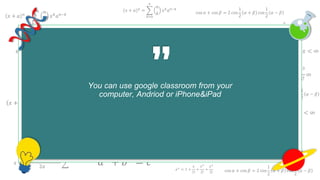 𝑥 + 𝑎 𝑛
=
𝑘=0
𝑛
𝑛
𝑘
𝑥 𝑘
𝑎 𝑛−𝑘
cos 𝛼 + cos 𝛽 = 2 cos
1
2
𝛼 + 𝛽 cos
1
2
𝛼 − 𝛽
𝑒 𝑥 = 1 +
𝑥
1!
+
𝑥2
2!
+
𝑥3
3!
+ ⋯ , −∞ < 𝑥 < ∞
𝑥 + 𝑎 𝑛
=
𝑘=0
𝑛
𝑛
𝑘
𝑥 𝑘
𝑎 𝑛−𝑘
cos 𝛼 + cos 𝛽 = 2 cos
1
2
𝛼 + 𝛽 cos
1
2
𝛼 − 𝛽
𝑒 𝑥
= 1 +
𝑥
1!
+
𝑥2
2!
+
𝑥3
3!
+ ⋯ , −∞ < 𝑥 < ∞
𝑒 𝑥
= 1 +
𝑥
1!
+
𝑥2
2!
+
𝑥3
3!
∞
𝑎2
+ 𝑏2
= 𝑐2
𝑥 + 𝑎 𝑛
=
𝑘=0
𝑛
𝑛
𝑘
𝑥 𝑘
𝑎 𝑛−𝑘
𝑓 𝑥 = 𝑎0 +
𝑛=1
∞
𝑎 𝑛 cos
𝑛𝜋𝑥
𝐿
+ 𝑏 𝑛 sin
𝑛𝜋𝑥
𝐿
𝑒 𝑥
= 1 +
𝑥
1!
+
𝑥2
2!
+
𝑥3
3!
+ ⋯ , −∞ < 𝑥 < ∞
𝑥 + 𝑎 𝑛
=
𝑘=0
𝑛
𝑛
𝑘
𝑥 𝑘
𝑎 𝑛−𝑘
𝑥 =
−𝑏 ± 𝑏2 − 4𝑎𝑐
2𝑎
𝑎2
+ 𝑏2
= 𝑐2
𝑥 + 𝑎 𝑛
=
𝑘=0
𝑛
𝑛
𝑘
𝑥 𝑘
𝑎 𝑛−𝑘
𝑥 + 𝑎 𝑛
=
𝑘=0
𝑛
𝑛
𝑘
𝑥 𝑘
𝑎 𝑛−𝑘
𝑓 𝑥 = 𝑎0 +
𝑛=1
∞
𝑎 𝑛 cos
𝑛𝜋𝑥
𝐿
+ 𝑏 𝑛 sin
𝑛𝜋𝑥
𝐿
𝑒 𝑥 = 1 +
𝑥
1!
+
𝑥2
2!
+
𝑥3
3!
+ ⋯ , −∞ < 𝑥 < ∞
𝑥 + 𝑎 𝑛
=
𝑘=0
𝑛
𝑛
𝑘
𝑥 𝑘
𝑎 𝑛−𝑘
𝑥 =
−𝑏 ± 𝑏2 − 4𝑎𝑐
2𝑎
𝑎2
+ 𝑏2
= 𝑐2
𝑥 + 𝑎 𝑛
=
𝑘=0
𝑛
𝑛
𝑘
𝑥 𝑘
𝑎 𝑛−𝑘
𝑎2
+ 𝑏2
= 𝑐2
cos 𝛼 + cos 𝛽 = 2 cos
1
2
𝛼 + 𝛽 cos
1
2
𝛼 − 𝛽
𝑥 + 𝑎 𝑛
=
𝑘=0
𝑛
𝑛
𝑘
𝑥 𝑘
𝑎 𝑛−𝑘
𝑒 𝑥
= 1 +
𝑥
1!
+
𝑥2
2!
+
𝑥3
3!
You can use google classroom from your
computer, Andriod or iPhone&iPad
 