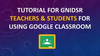 TUTORIAL FOR GNIDSR
TEACHERS & STUDENTS FOR
USING GOOGLE CLASSROOM
 