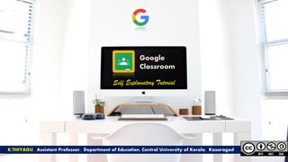 Google
Classroom
K.THIYAGU, Assistant Professor, Department of Education, Central University of Kerala, Kasaragod
Self Explanatory Tutorial
 
