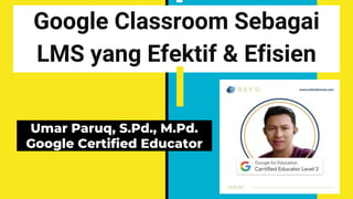 Google Classroom Sebagai
LMS yang Efektif & Efisien
Umar Paruq, S.Pd., M.Pd.
Google Certified Educator
 