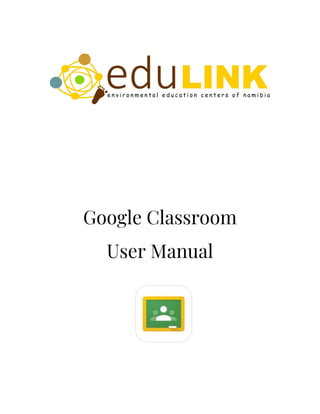  
 
 
 
 
 
 
 
 
 
 
Google Classroom  
User Manual 
 
 
 
 
 
 
 
 
 
 
 