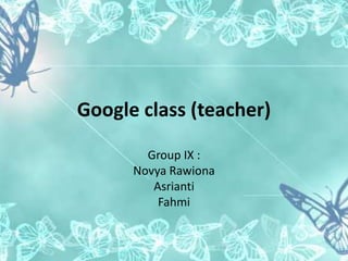 Google class (teacher)
Group IX :
Novya Rawiona
Asrianti
Fahmi
 